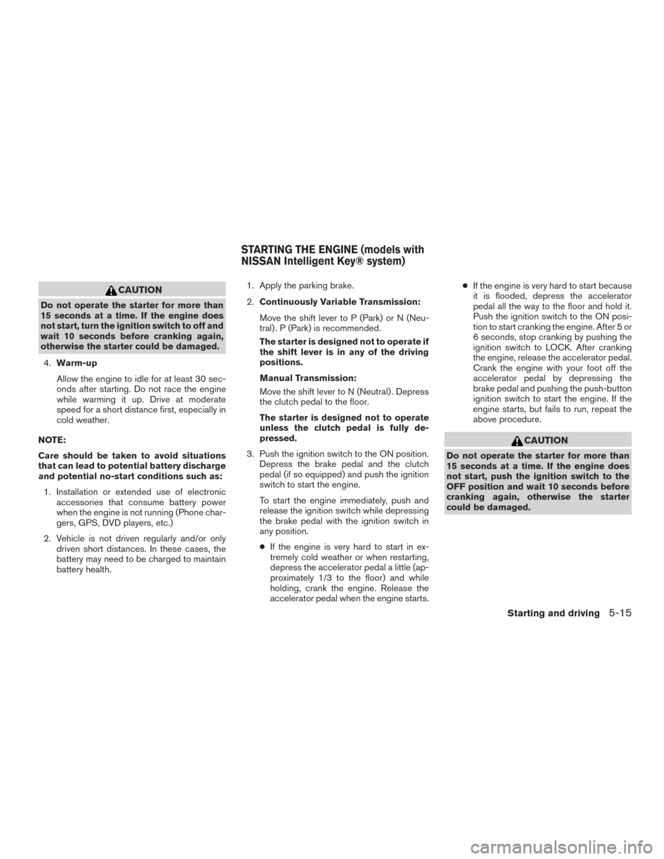 NISSAN SENTRA 2015 B17 / 7.G Owners Manual CAUTION
Do not operate the starter for more than
15 seconds at a time. If the engine does
not start, turn the ignition switch to off and
wait 10 seconds before cranking again,
otherwise the starter co NISSAN SENTRA 2015 B17 / 7.G Owners Manual CAUTION
Do not operate the starter for more than
15 seconds at a time. If the engine does
not start, turn the ignition switch to off and
wait 10 seconds before cranking again,
otherwise the starter co