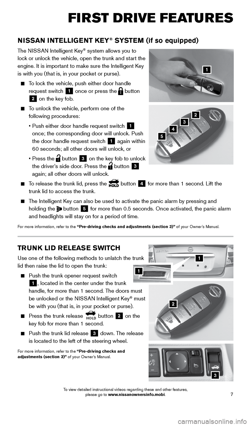 NISSAN SENTRA 2015 B17 / 7.G Quick Reference Guide 7
TRUNK LID RELEASE SWITCH
Use one of the following methods to unlatch the trunk 
lid then raise the lid to open the trunk:
 
   Push the trunk opener request switch 
1, located in the center under th