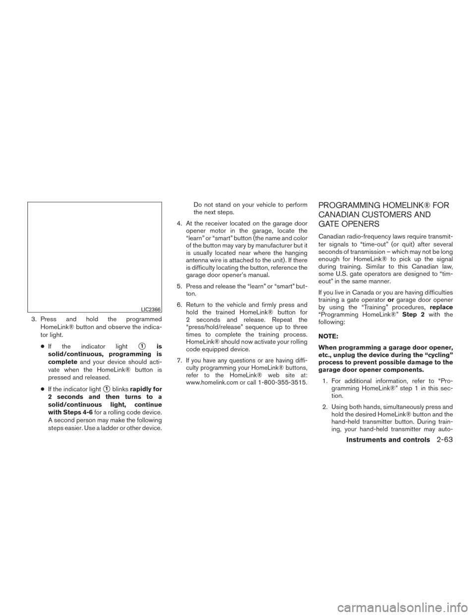 NISSAN TITAN 2015 1.G Owners Manual 3. Press and hold the programmedHomeLink® button and observe the indica-
tor light.
● If the indicator light
1is
solid/continuous, programming is
complete and your device should acti-
vate when th NISSAN TITAN 2015 1.G Owners Manual 3. Press and hold the programmedHomeLink® button and observe the indica-
tor light.
● If the indicator light
1is
solid/continuous, programming is
complete and your device should acti-
vate when th