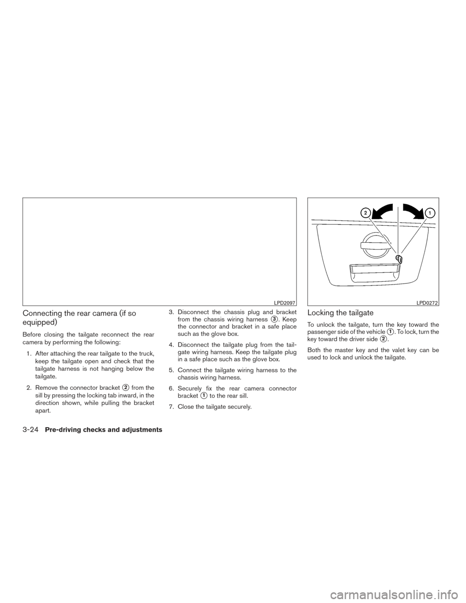 NISSAN TITAN 2015 1.G Owners Manual Connecting the rear camera (if so
equipped)
Before closing the tailgate reconnect the rear
camera by performing the following:1. After attaching the rear tailgate to the truck, keep the tailgate open NISSAN TITAN 2015 1.G Owners Manual Connecting the rear camera (if so
equipped)
Before closing the tailgate reconnect the rear
camera by performing the following:1. After attaching the rear tailgate to the truck, keep the tailgate open