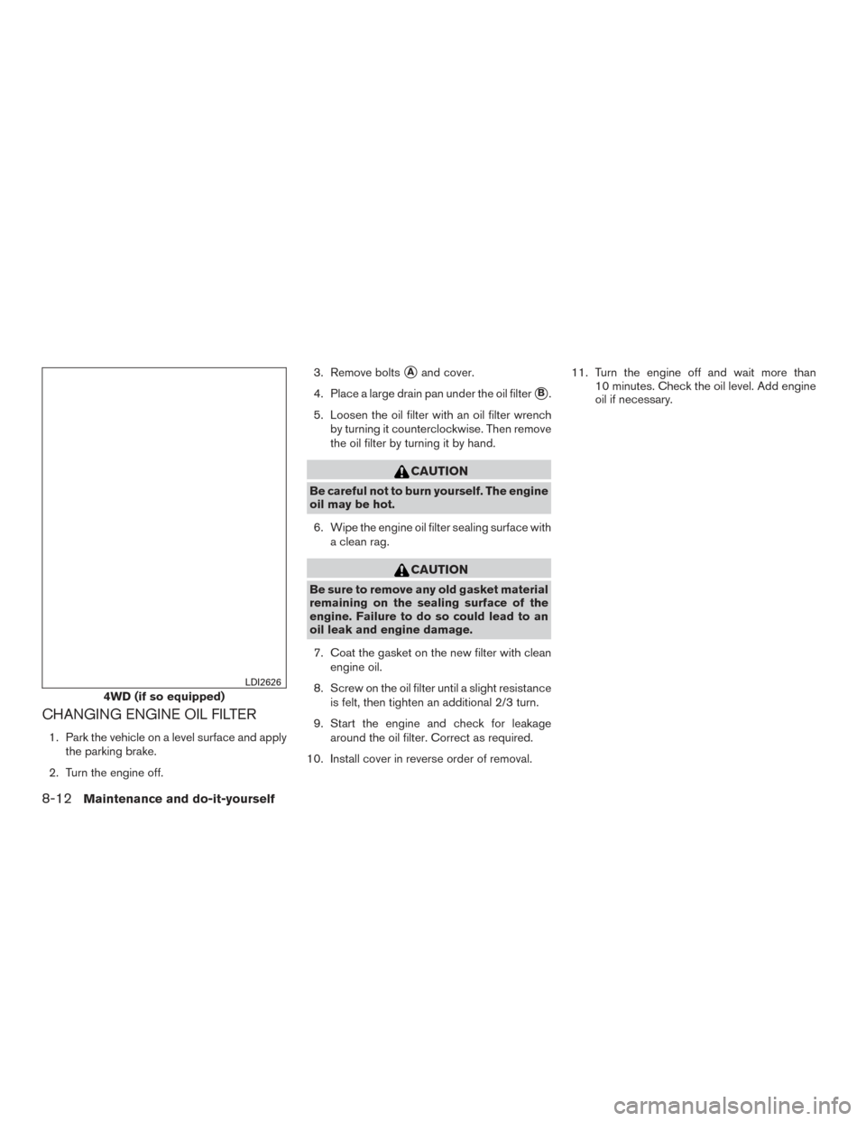 NISSAN TITAN 2015 1.G Owners Manual CHANGING ENGINE OIL FILTER
1. Park the vehicle on a level surface and applythe parking brake.
2. Turn the engine off. 3. Remove bolts
Aand cover.
4. Place a large drain pan under the oil filter
B.
5 NISSAN TITAN 2015 1.G Owners Manual CHANGING ENGINE OIL FILTER
1. Park the vehicle on a level surface and applythe parking brake.
2. Turn the engine off. 3. Remove bolts
Aand cover.
4. Place a large drain pan under the oil filter
B.
5