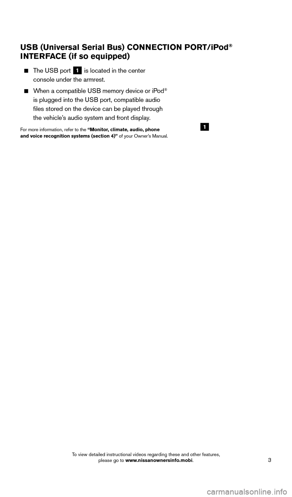 NISSAN TITAN 2015 1.G Quick Reference Guide 3
USB (Universal Serial Bus) CONNECTION PORT/iPod® 
INTERFACE (if so equipped)
    The USB port 1  is located in the center 
 
console under the armrest. 
    When a compatible USB memory device or i