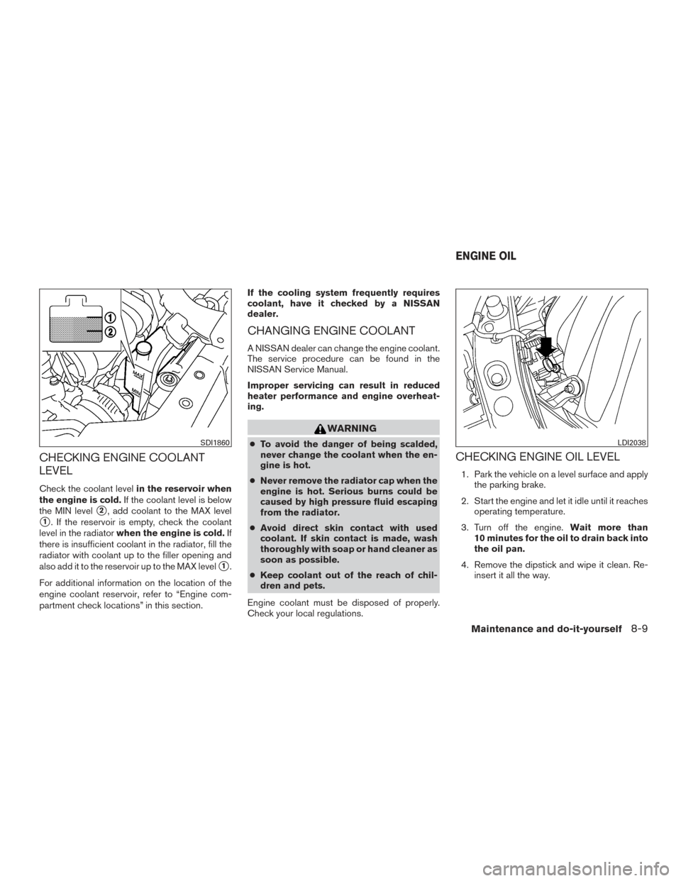 NISSAN VERSA NOTE 2015 2.G Owners Manual CHECKING ENGINE COOLANT
LEVEL
Check the coolant levelin the reservoir when
the engine is cold. If the coolant level is below
the MIN level
2, add coolant to the MAX level
1. If the reservoir is empt