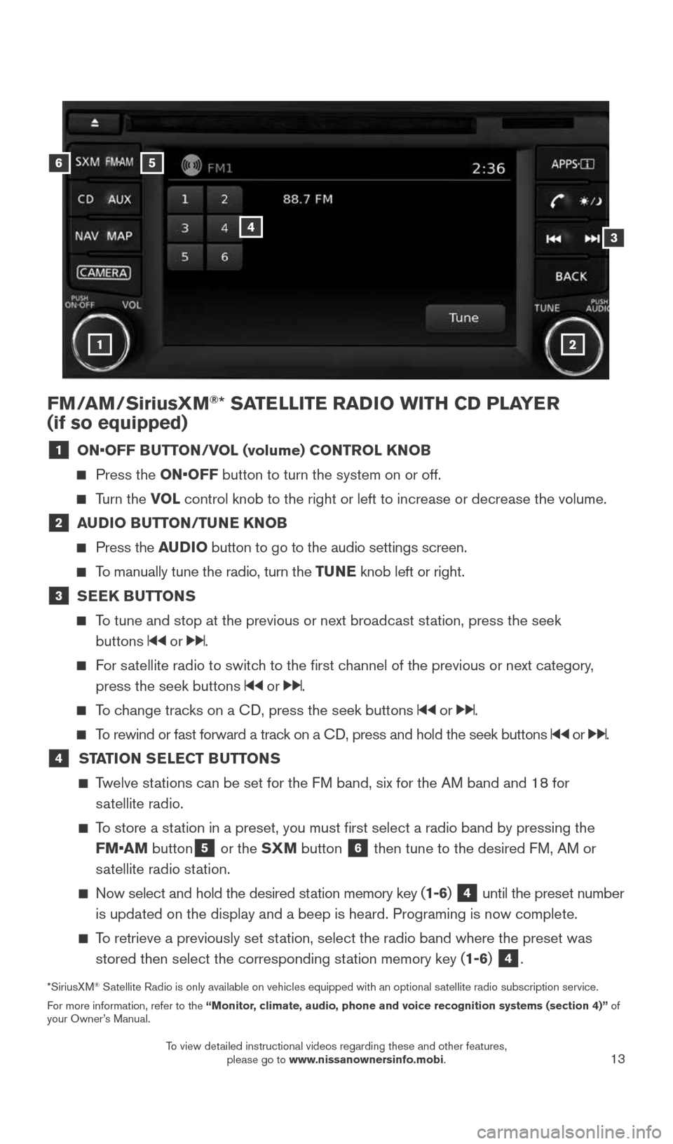 NISSAN VERSA NOTE 2015 2.G Quick Reference Guide 13
FM/AM/SiriusXM®* SATELLITE RADIO WITH CD PLAYER  
(if so equipped)
1  ON•OFF BUTTON/VOL (volume) CONTROL KNOB
    Press the ON•OFF button to turn the system on or off.
  
   Turn  the  VOL con