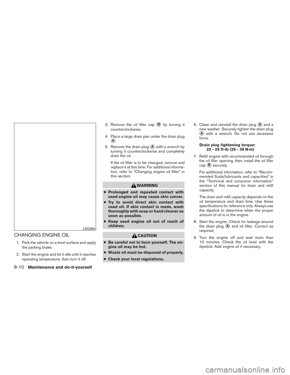 NISSAN VERSA SEDAN 2015 2.G Owners Manual CHANGING ENGINE OIL
1. Park the vehicle on a level surface and applythe parking brake.
2. Start the engine and let it idle until it reaches operating temperature, then turn it off. 3. Remove the oil f NISSAN VERSA SEDAN 2015 2.G Owners Manual CHANGING ENGINE OIL
1. Park the vehicle on a level surface and applythe parking brake.
2. Start the engine and let it idle until it reaches operating temperature, then turn it off. 3. Remove the oil f