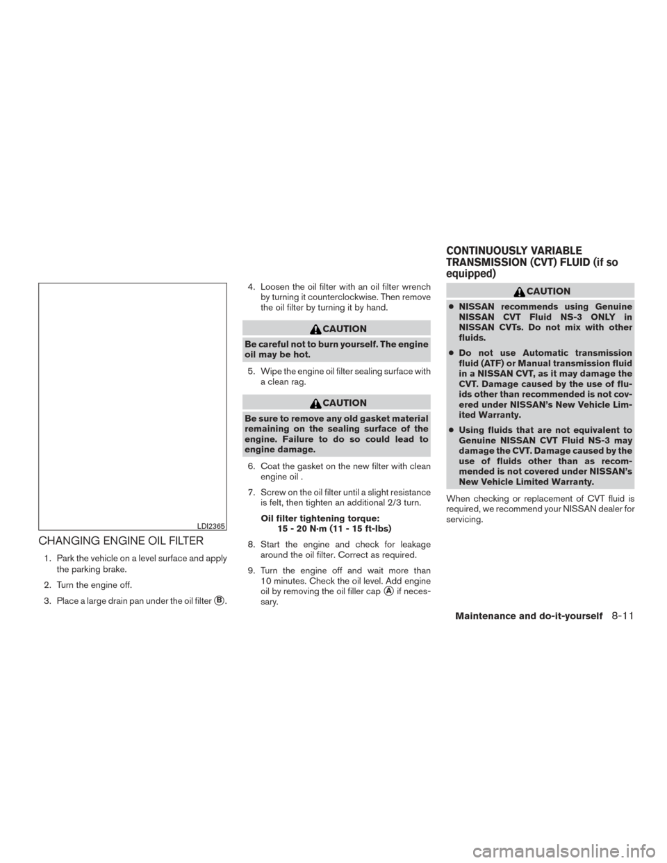 NISSAN VERSA SEDAN 2015 2.G Owners Manual CHANGING ENGINE OIL FILTER
1. Park the vehicle on a level surface and applythe parking brake.
2. Turn the engine off.
3. Place a large drain pan under the oil filter
B. 4. Loosen the oil filter with NISSAN VERSA SEDAN 2015 2.G Owners Manual CHANGING ENGINE OIL FILTER
1. Park the vehicle on a level surface and applythe parking brake.
2. Turn the engine off.
3. Place a large drain pan under the oil filter
B. 4. Loosen the oil filter with