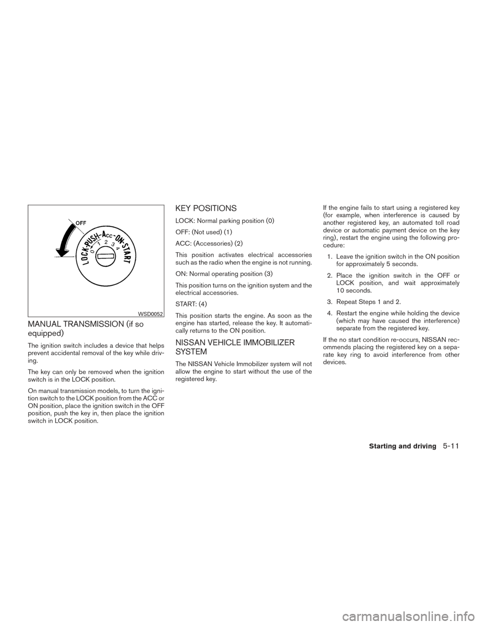 NISSAN XTERRA 2015 N50 / 2.G Owners Manual MANUAL TRANSMISSION (if so
equipped)
The ignition switch includes a device that helps
prevent accidental removal of the key while driv-
ing.
The key can only be removed when the ignition
switch is in 