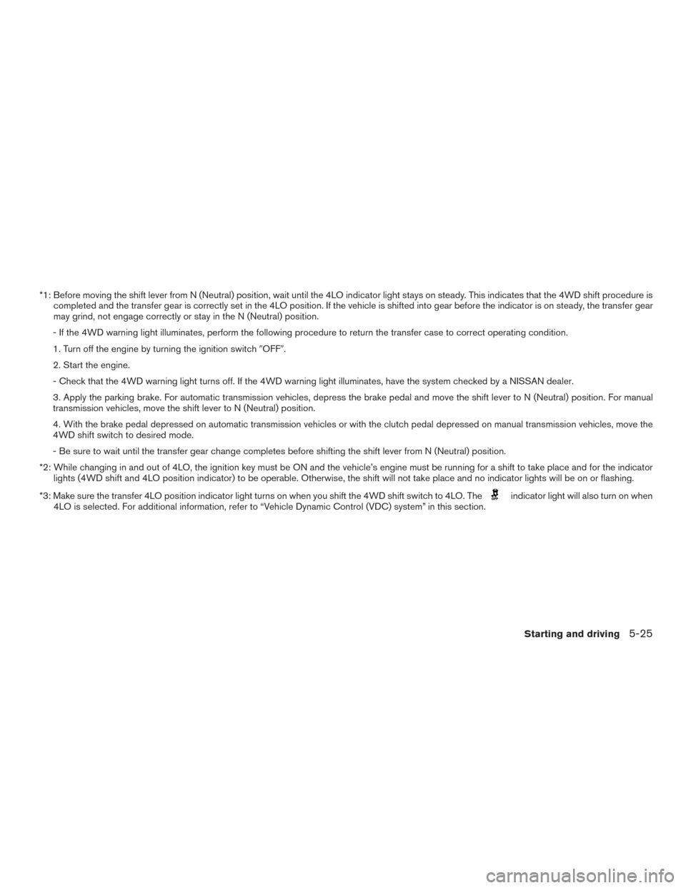 NISSAN XTERRA 2015 N50 / 2.G Owners Manual *1: Before moving the shift lever from N (Neutral) position, wait until the 4LO indicator light stays on steady. This indicates that the 4WD shift procedure iscompleted and the transfer gear is correc