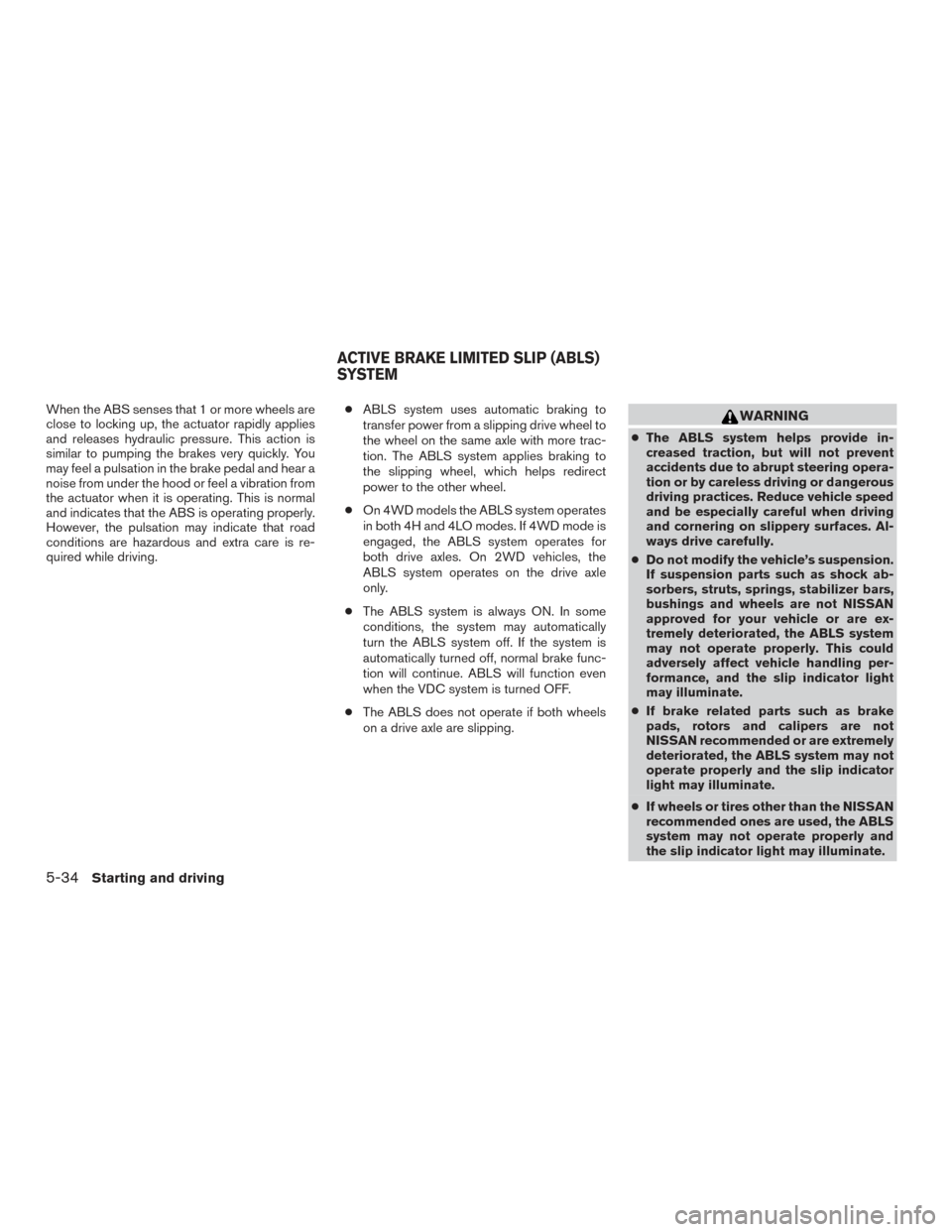 NISSAN XTERRA 2015 N50 / 2.G Owners Manual When the ABS senses that 1 or more wheels are
close to locking up, the actuator rapidly applies
and releases hydraulic pressure. This action is
similar to pumping the brakes very quickly. You
may feel