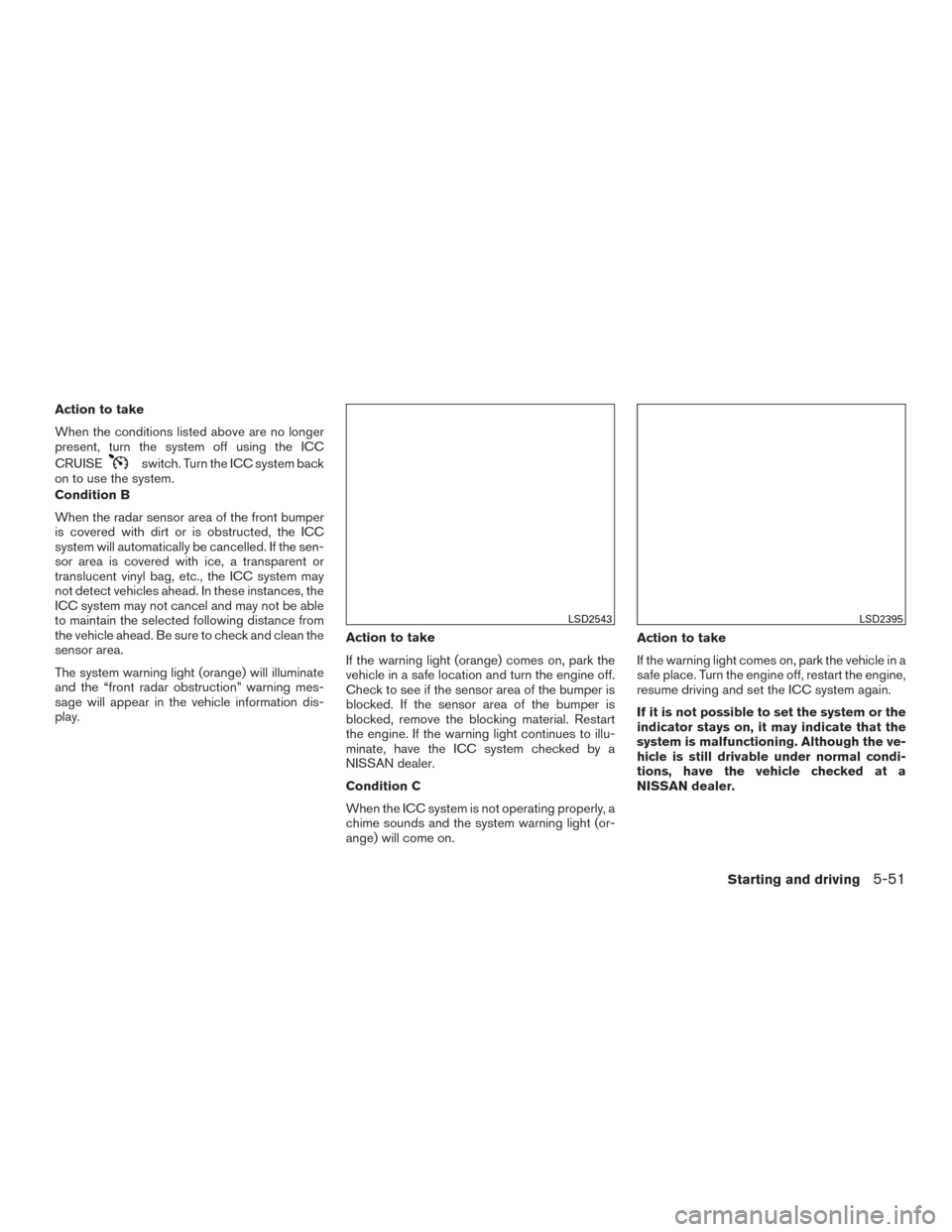 NISSAN ALTIMA 2016 L33 / 5.G Owners Manual Action to take
When the conditions listed above are no longer
present, turn the system off using the ICC
CRUISE
switch. Turn the ICC system back
on to use the system.
Condition B
When the radar sensor NISSAN ALTIMA 2016 L33 / 5.G Owners Manual Action to take
When the conditions listed above are no longer
present, turn the system off using the ICC
CRUISE
switch. Turn the ICC system back
on to use the system.
Condition B
When the radar sensor