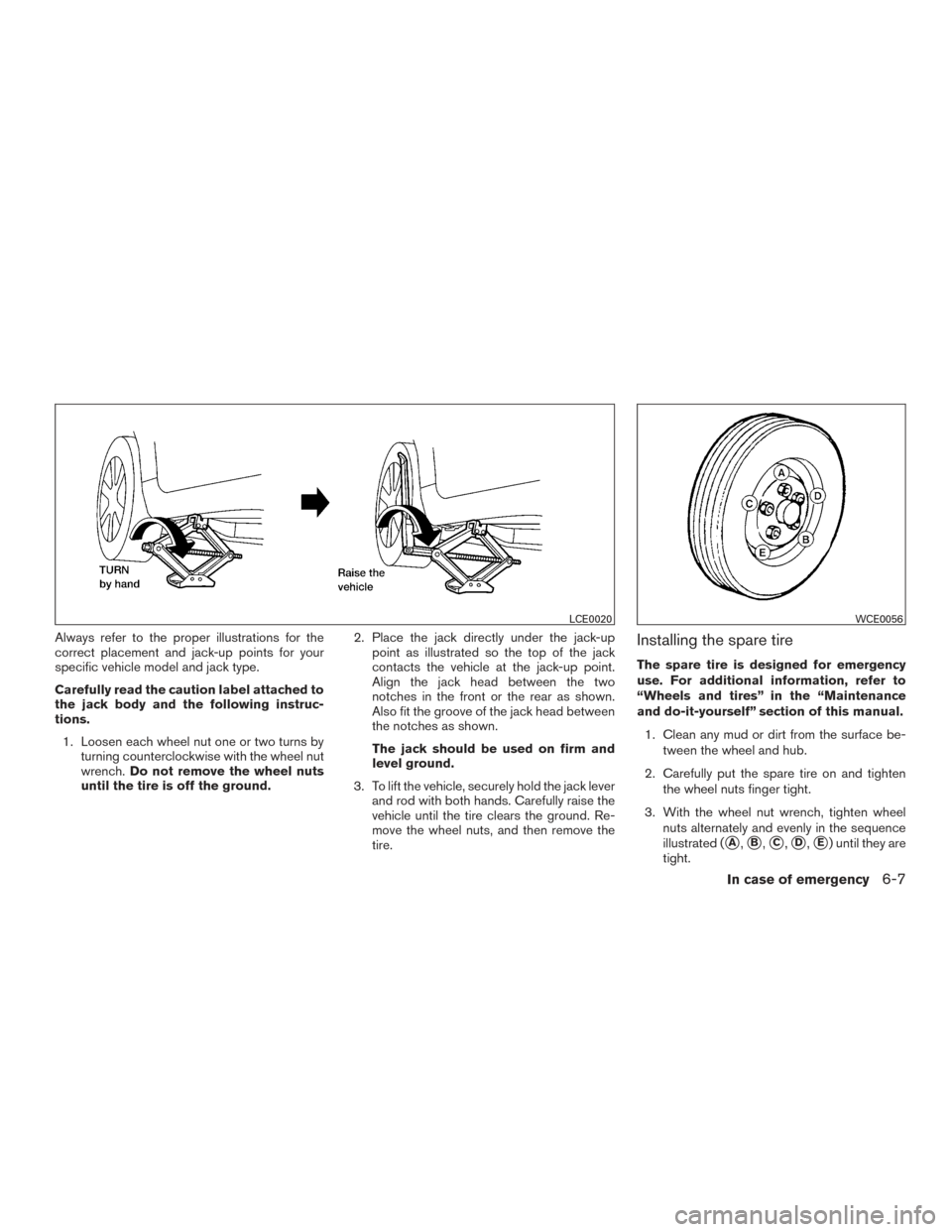 NISSAN ALTIMA 2016 L33 / 5.G Owners Manual Always refer to the proper illustrations for the
correct placement and jack-up points for your
specific vehicle model and jack type.
Carefully read the caution label attached to
the jack body and the NISSAN ALTIMA 2016 L33 / 5.G Owners Manual Always refer to the proper illustrations for the
correct placement and jack-up points for your
specific vehicle model and jack type.
Carefully read the caution label attached to
the jack body and the