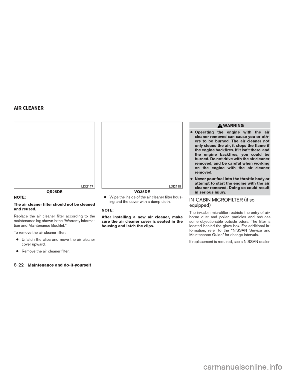 NISSAN ALTIMA 2016 L33 / 5.G Owners Manual NOTE:
The air cleaner filter should not be cleaned
and reused.
Replace the air cleaner filter according to the
maintenance log shown in the “Warranty Informa-
tion and Maintenance Booklet.”
To rem NISSAN ALTIMA 2016 L33 / 5.G Owners Manual NOTE:
The air cleaner filter should not be cleaned
and reused.
Replace the air cleaner filter according to the
maintenance log shown in the “Warranty Informa-
tion and Maintenance Booklet.”
To rem