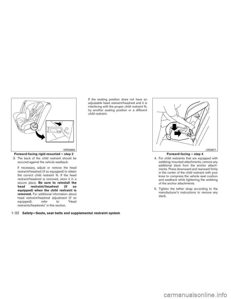 NISSAN ALTIMA 2016 L33 / 5.G Owners Manual 3. The back of the child restraint should besecured against the vehicle seatback.
If necessary, adjust or remove the head
restraint/headrest (if so equipped) to obtain
the correct child restraint fit. NISSAN ALTIMA 2016 L33 / 5.G Owners Manual 3. The back of the child restraint should besecured against the vehicle seatback.
If necessary, adjust or remove the head
restraint/headrest (if so equipped) to obtain
the correct child restraint fit.