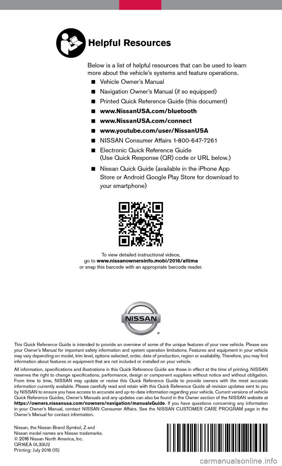 NISSAN ALTIMA 2016 L33 / 5.G Quick Reference Guide Nissan, the Nissan Brand Symbol, Z and
Nissan model names are Nissan trademarks.
©
2016 Nissan North America, Inc.
QR16EA 0L33U2
Printing: July 2016 (15)
To view detailed instructional videos,
g NISSAN ALTIMA 2016 L33 / 5.G Quick Reference Guide Nissan, the Nissan Brand Symbol, Z and
Nissan model names are Nissan trademarks.
©
2016 Nissan North America, Inc.
QR16EA 0L33U2
Printing: July 2016 (15)
To view detailed instructional videos,
g
