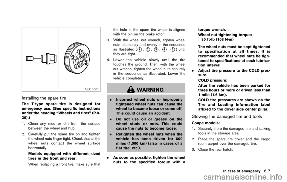 NISSAN 370Z COUPE 2016 Z34 Owners Manual SCE0661
Installing the spare tire
The T-type spare tire is designed for
emergency use. (See specific instructions
under the heading “Wheels and tires” (P.8-
30) .)
1. Clean any mud or dirt from th