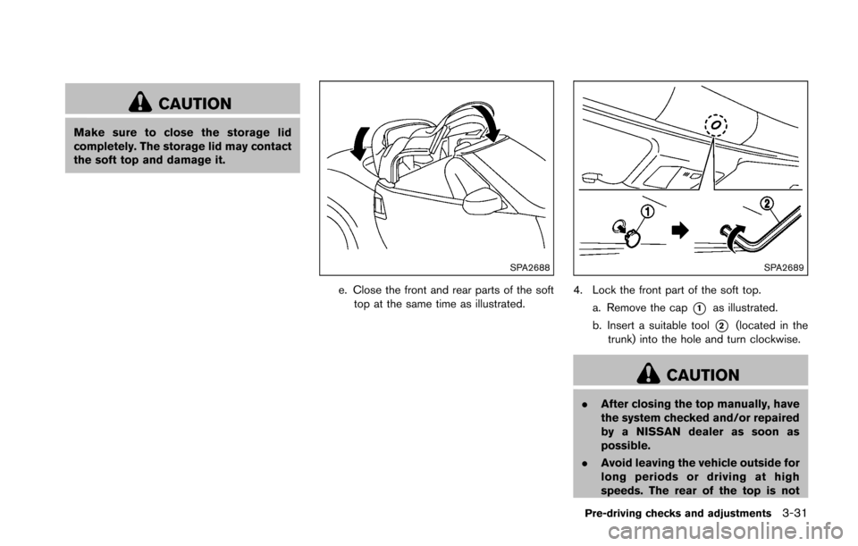 NISSAN 370Z ROADSTER 2016 Z34 Owners Manual CAUTION
Make sure to close the storage lid
completely. The storage lid may contact
the soft top and damage it.
SPA2688
e. Close the front and rear parts of the softtop at the same time as illustrated.