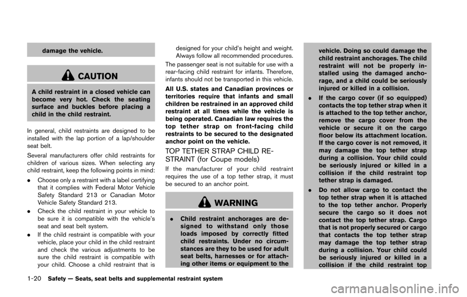 NISSAN 370Z ROADSTER 2016 Z34 Owners Manual 1-20Safety — Seats, seat belts and supplemental restraint system
damage the vehicle.
CAUTION
A child restraint in a closed vehicle can
become very hot. Check the seating
surface and buckles before p NISSAN 370Z ROADSTER 2016 Z34 Owners Manual 1-20Safety — Seats, seat belts and supplemental restraint system
damage the vehicle.
CAUTION
A child restraint in a closed vehicle can
become very hot. Check the seating
surface and buckles before p
