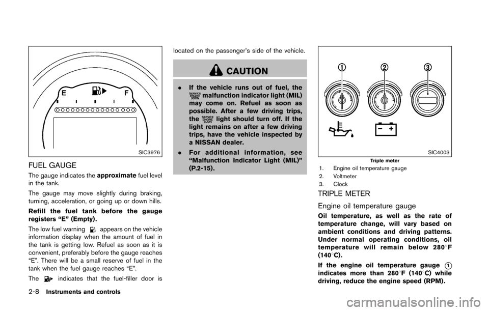NISSAN 370Z ROADSTER 2016 Z34 Owners Manual 2-8Instruments and controls
SIC3976
FUEL GAUGE
The gauge indicates theapproximatefuel level
in the tank.
The gauge may move slightly during braking,
turning, acceleration, or going up or down hills.
R NISSAN 370Z ROADSTER 2016 Z34 Owners Manual 2-8Instruments and controls
SIC3976
FUEL GAUGE
The gauge indicates theapproximatefuel level
in the tank.
The gauge may move slightly during braking,
turning, acceleration, or going up or down hills.
R