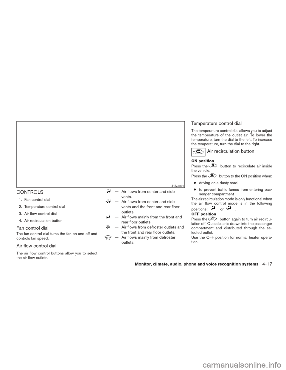 NISSAN FRONTIER 2016 D23 / 3.G Owners Manual CONTROLS
1. Fan control dial
2. Temperature control dial
3. Air flow control dial
4. Air recirculation button
Fan control dial
The fan control dial turns the fan on and off and
controls fan speed.
Air NISSAN FRONTIER 2016 D23 / 3.G Owners Manual CONTROLS
1. Fan control dial
2. Temperature control dial
3. Air flow control dial
4. Air recirculation button
Fan control dial
The fan control dial turns the fan on and off and
controls fan speed.
Air