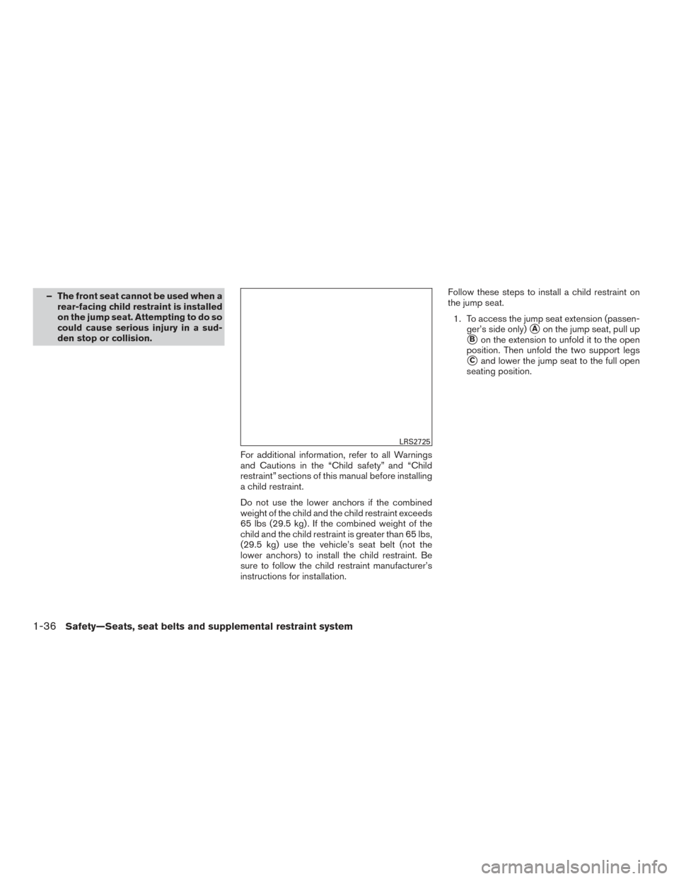 NISSAN FRONTIER 2016 D23 / 3.G Owners Manual – The front seat cannot be used when arear-facing child restraint is installed
on the jump seat. Attempting to do so
could cause serious injury in a sud-
den stop or collision.
For additional inform NISSAN FRONTIER 2016 D23 / 3.G Owners Manual – The front seat cannot be used when arear-facing child restraint is installed
on the jump seat. Attempting to do so
could cause serious injury in a sud-
den stop or collision.
For additional inform