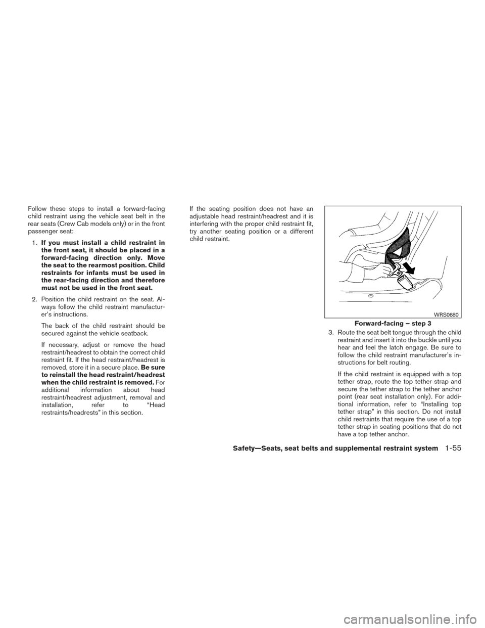 NISSAN FRONTIER 2016 D23 / 3.G Owners Manual Follow these steps to install a forward-facing
child restraint using the vehicle seat belt in the
rear seats (Crew Cab models only) or in the front
passenger seat:1. If you must install a child restra NISSAN FRONTIER 2016 D23 / 3.G Owners Manual Follow these steps to install a forward-facing
child restraint using the vehicle seat belt in the
rear seats (Crew Cab models only) or in the front
passenger seat:1. If you must install a child restra