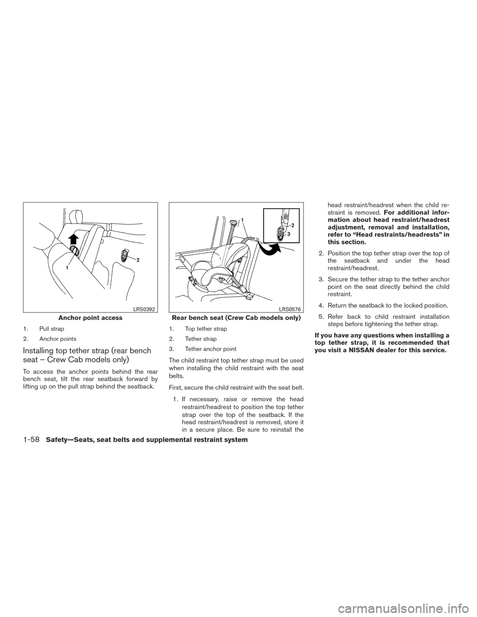 NISSAN FRONTIER 2016 D23 / 3.G Owners Manual 1. Pull strap
2. Anchor points
Installing top tether strap (rear bench
seat – Crew Cab models only)
To access the anchor points behind the rear
bench seat, tilt the rear seatback forward by
lifting NISSAN FRONTIER 2016 D23 / 3.G Owners Manual 1. Pull strap
2. Anchor points
Installing top tether strap (rear bench
seat – Crew Cab models only)
To access the anchor points behind the rear
bench seat, tilt the rear seatback forward by
lifting