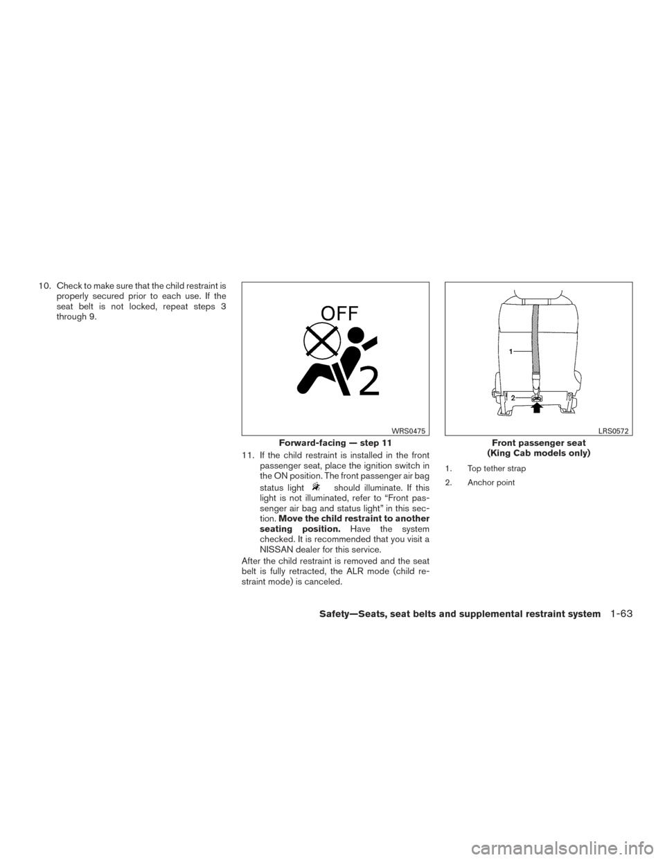 NISSAN FRONTIER 2016 D23 / 3.G Owners Manual 10. Check to make sure that the child restraint isproperly secured prior to each use. If the
seat belt is not locked, repeat steps 3
through 9.
11. If the child restraint is installed in the frontpass