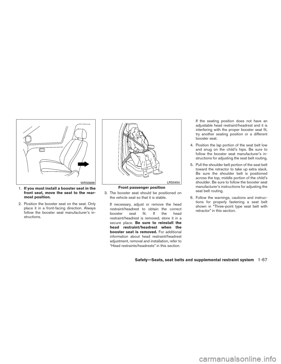NISSAN FRONTIER 2016 D23 / 3.G Owners Manual 1.If you must install a booster seat in the
front seat, move the seat to the rear-
most position.
2. Position the booster seat on the seat. Only place it in a front-facing direction. Always
follow the NISSAN FRONTIER 2016 D23 / 3.G Owners Manual 1.If you must install a booster seat in the
front seat, move the seat to the rear-
most position.
2. Position the booster seat on the seat. Only place it in a front-facing direction. Always
follow the
