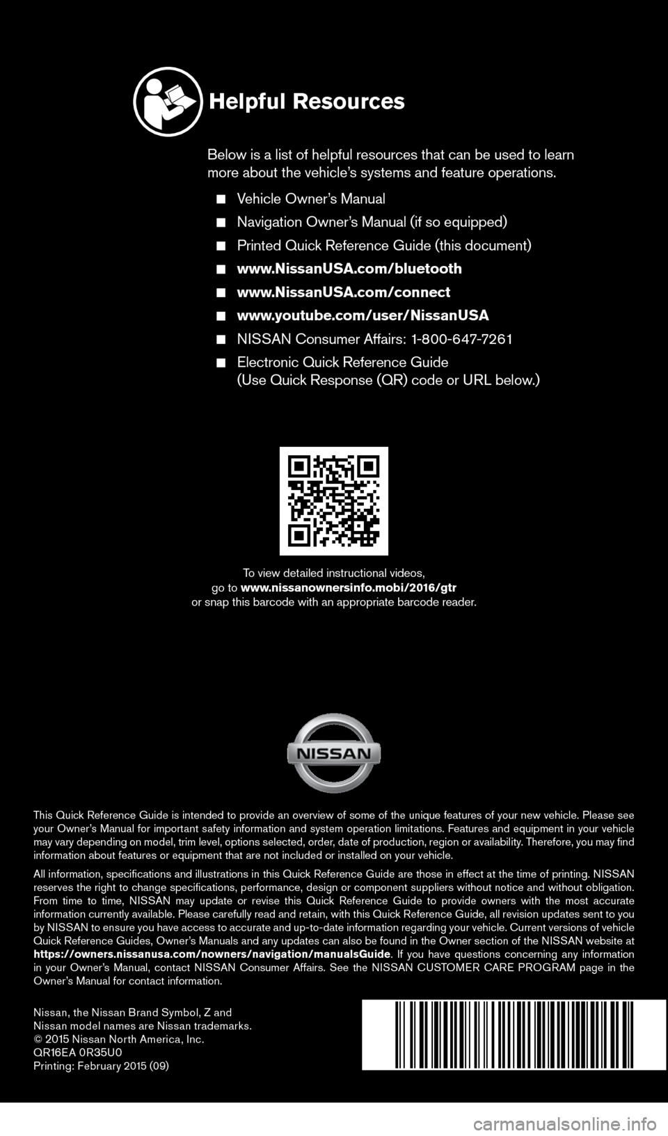 NISSAN GT-R 2016 R35 Quick Reference Guide Nissan, the Nissan Brand Symbol, Z and 
Nissan model names are Nissan trademarks.
© 
2015 Nissan North America, Inc.
QR16E A 0R35U0Printing: Februar y 2015 (09)
To view detailed instructional videos,