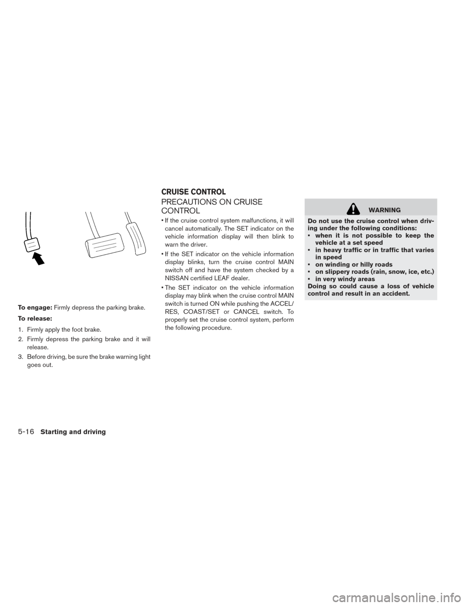 NISSAN LEAF 2016 1.G Owners Manual To engage:Firmly depress the parking brake.
To release:
1. Firmly apply the foot brake.
2. Firmly depress the parking brake and it will release.
3. Before driving, be sure the brake warning light goes NISSAN LEAF 2016 1.G Owners Manual To engage:Firmly depress the parking brake.
To release:
1. Firmly apply the foot brake.
2. Firmly depress the parking brake and it will release.
3. Before driving, be sure the brake warning light goes