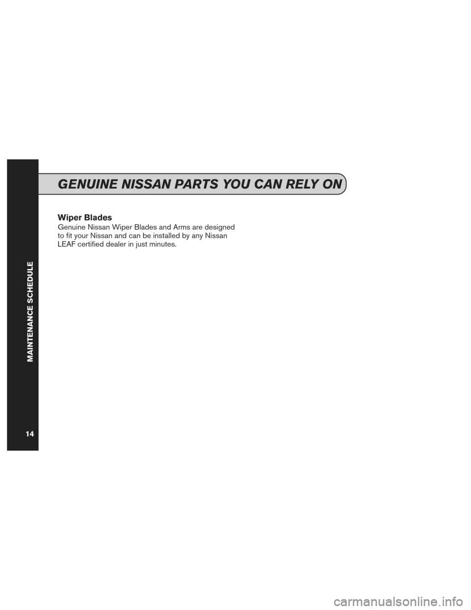 NISSAN LEAF 2016 1.G Service And Maintenance Guide Wiper Blades
Genuine Nissan Wiper Blades and Arms are designed
to fit your Nissan and can be installed by any Nissan
LEAF certified dealer in just minutes.
GENUINE NISSAN PARTS YOU CAN RELY ON
MAINTEN