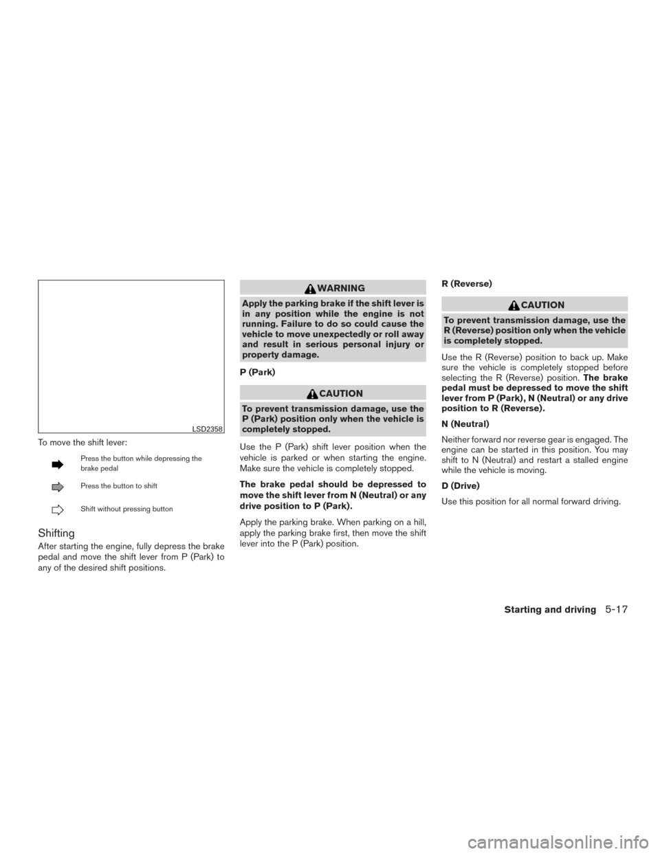 NISSAN MAXIMA 2016 A36 / 8.G Owners Manual To move the shift lever:
Press the button while depressing the
brake pedal
Press the button to shift
Shift without pressing button
Shifting
After starting the engine, fully depress the brake
pedal and