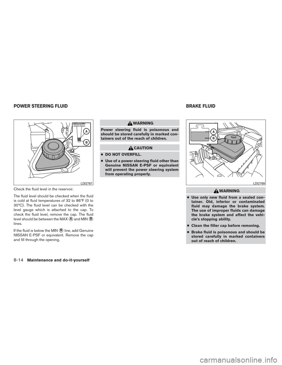 NISSAN MURANO 2016 3.G Owners Manual Check the fluid level in the reservoir.
The fluid level should be checked when the fluid
is cold at fluid temperatures of 32 to 86ºF (0 to
30ºC) . The fluid level can be checked with the
level gauge NISSAN MURANO 2016 3.G Owners Manual Check the fluid level in the reservoir.
The fluid level should be checked when the fluid
is cold at fluid temperatures of 32 to 86ºF (0 to
30ºC) . The fluid level can be checked with the
level gauge