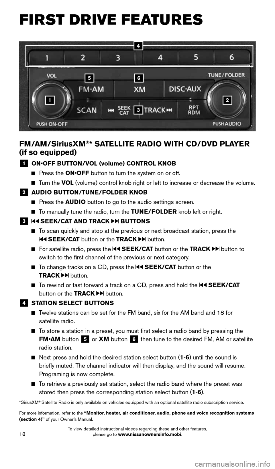 NISSAN QUEST 2016 RE52 / 4.G Quick Reference Guide 18
1
65
3
2
FM/AM/SiriusXM®* SATELLITE RADIO WITH CD/DVD PLAYER 
(if so equipped)
1  ON•OFF BUTTON/VOL (volume) CONTROL KNOB
  
  Press the ON•OFF button to turn the system on or off. 
  
  Turn 