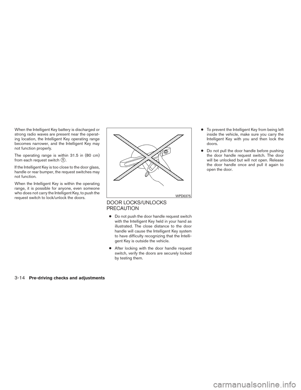 NISSAN ROGUE 2016 2.G Owners Manual When the Intelligent Key battery is discharged or
strong radio waves are present near the operat-
ing location, the Intelligent Key operating range
becomes narrower, and the Intelligent Key may
not fu NISSAN ROGUE 2016 2.G Owners Manual When the Intelligent Key battery is discharged or
strong radio waves are present near the operat-
ing location, the Intelligent Key operating range
becomes narrower, and the Intelligent Key may
not fu