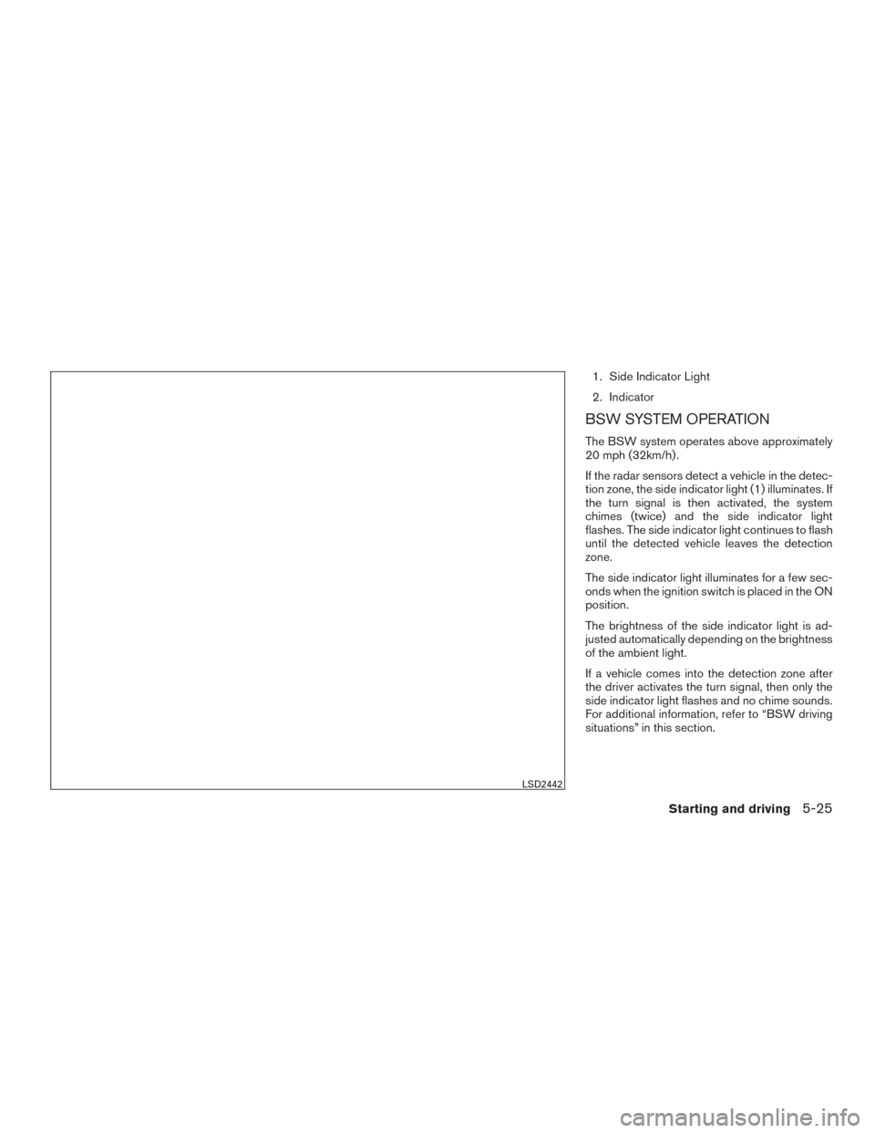 NISSAN ROGUE 2016 2.G Owners Manual 1. Side Indicator Light
2. Indicator
BSW SYSTEM OPERATION
The BSW system operates above approximately
20 mph (32km/h) .
If the radar sensors detect a vehicle in the detec-
tion zone, the side indicato
