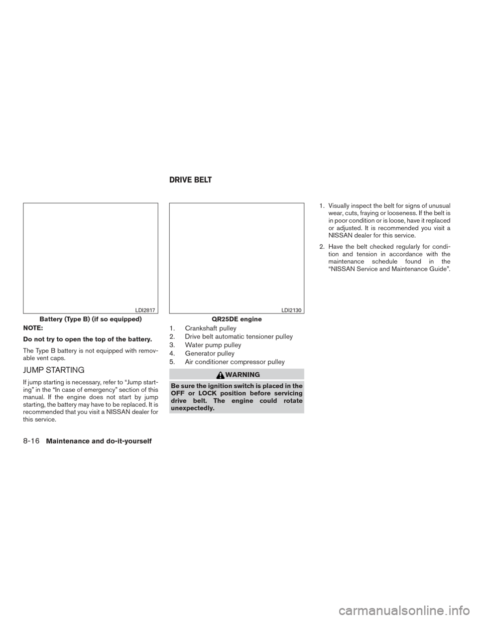 NISSAN ROGUE 2016 2.G Owners Manual NOTE:
Do not try to open the top of the battery.
The Type B battery is not equipped with remov-
able vent caps.
JUMP STARTING
If jump starting is necessary, refer to “Jump start-
ing” in the “In NISSAN ROGUE 2016 2.G Owners Manual NOTE:
Do not try to open the top of the battery.
The Type B battery is not equipped with remov-
able vent caps.
JUMP STARTING
If jump starting is necessary, refer to “Jump start-
ing” in the “In