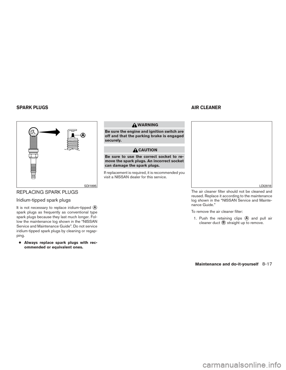 NISSAN ROGUE 2016 2.G Owners Manual REPLACING SPARK PLUGS
Iridium-tipped spark plugs
It is not necessary to replace iridium-tippedA
spark plugs as frequently as conventional type
spark plugs because they last much longer. Fol-
low the 