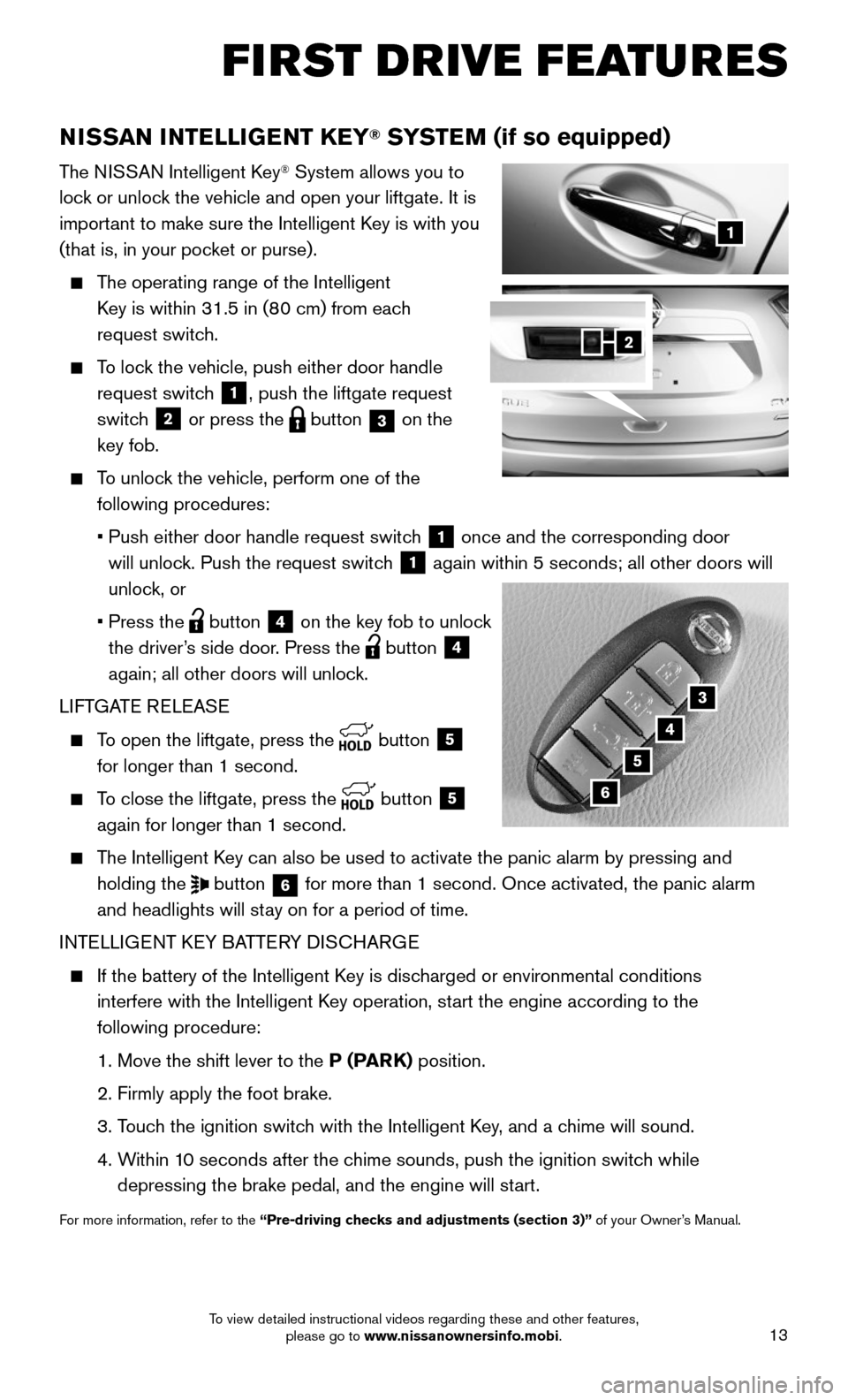 NISSAN ROGUE 2016 2.G Quick Reference Guide 13
FIRST DRIVE FEATURES
NISSAN INTELLIGENT KEY® SYSTEM (if so equipped)
The NISSAN Intelligent Key® System allows you to 
lock or unlock the vehicle and open your liftgate. It is 
important to make 
