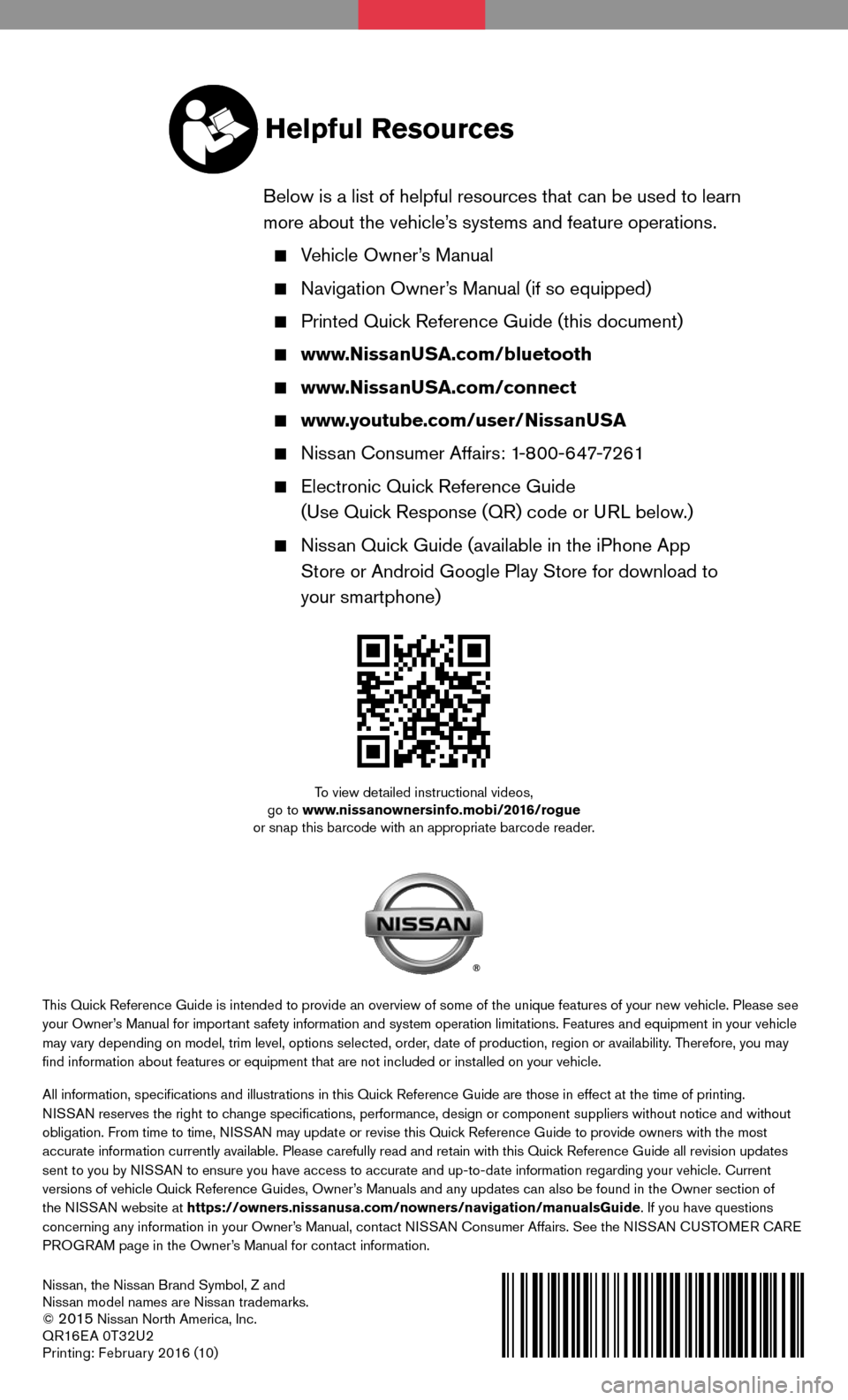 NISSAN ROGUE 2016 2.G Quick Reference Guide Nissan, the Nissan Brand Symbol, Z and 
Nissan model names are Nissan trademarks.
© 
2015 Nissan North America, Inc.
QR16E A 0T32U2 
Printing: Februar y 2016 (10)
To view detailed instructional video