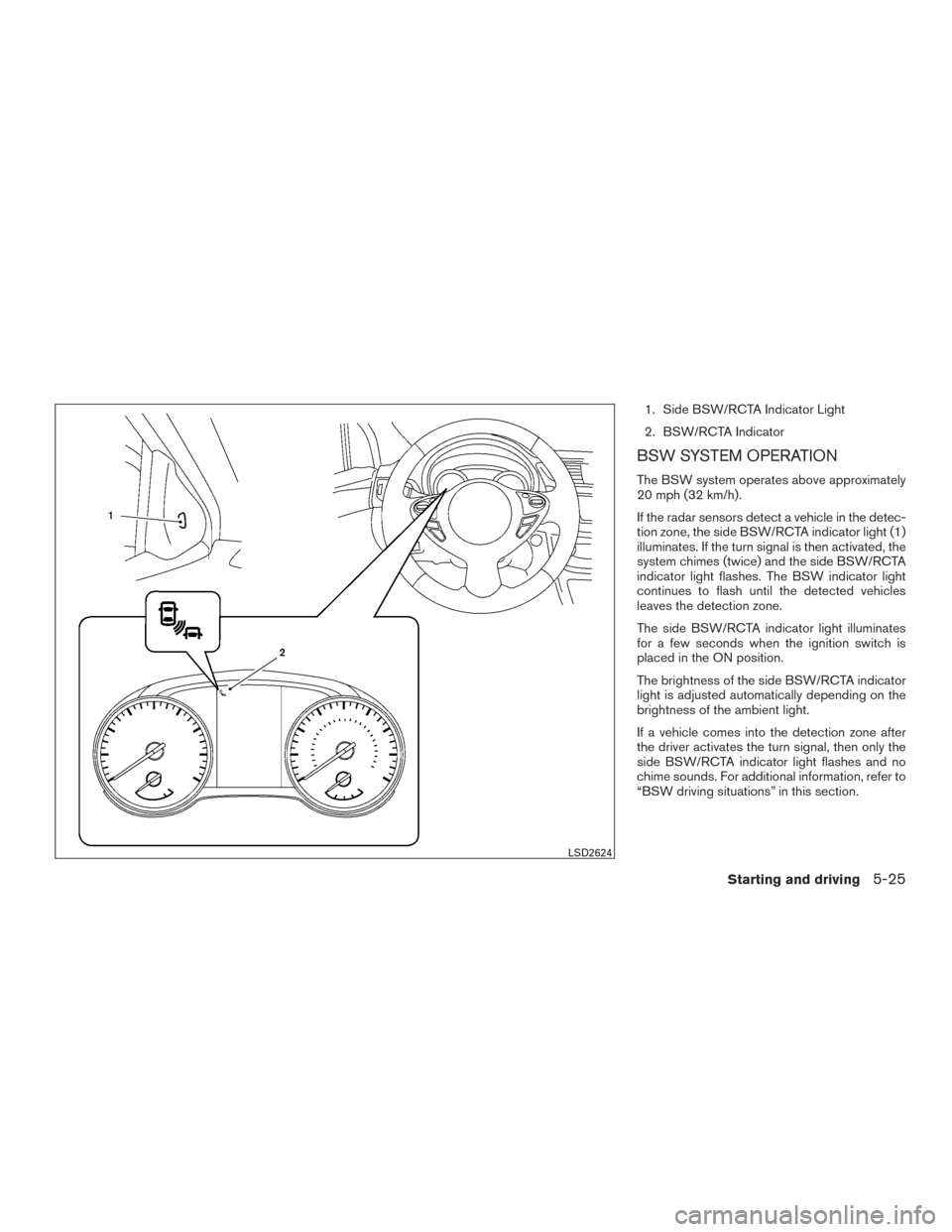 NISSAN SENTRA 2016 B17 / 7.G Owners Manual 1. Side BSW/RCTA Indicator Light
2. BSW/RCTA Indicator
BSW SYSTEM OPERATION
The BSW system operates above approximately
20 mph (32 km/h).
If the radar sensors detect a vehicle in the detec-
tion zone,