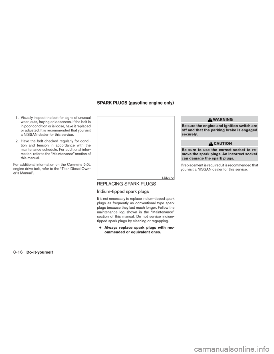 NISSAN TITAN 2016 2.G Owners Manual 1. Visually inspect the belt for signs of unusualwear, cuts, fraying or looseness. If the belt is
in poor condition or is loose, have it replaced
or adjusted. It is recommended that you visit
a NISSAN