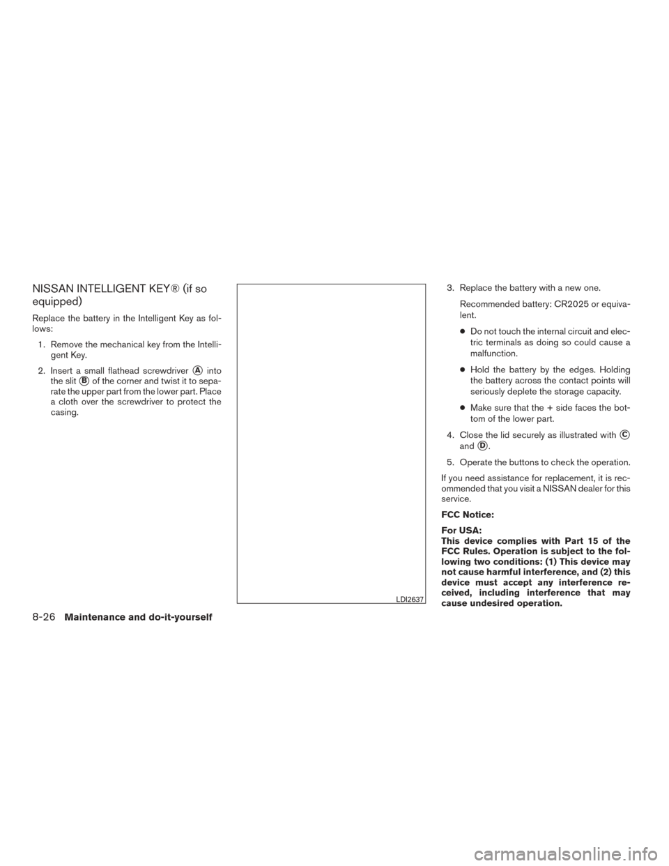 NISSAN VERSA NOTE 2016 2.G Owners Manual NISSAN INTELLIGENT KEY® (if so
equipped)
Replace the battery in the Intelligent Key as fol-
lows:1. Remove the mechanical key from the Intelli- gent Key.
2. Insert a small flathead screwdriver
Ainto