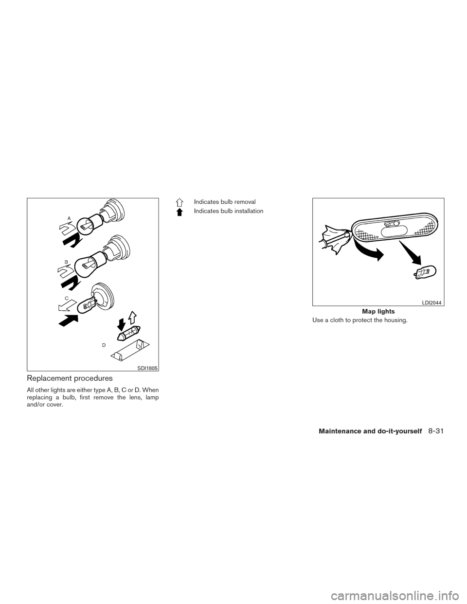 NISSAN VERSA NOTE 2016 2.G Owners Manual Replacement procedures
All other lights are either type A, B, C or D. When
replacing a bulb, first remove the lens, lamp
and/or cover.
Indicates bulb removal
Indicates bulb installationUse a cloth to 