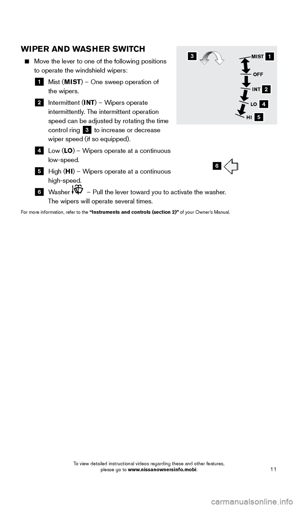 NISSAN VERSA SEDAN 2016 2.G Quick Reference Guide 11
WIPER AND WASHER SWITCH
    Move the lever to one of the following positions 
to operate the windshield wipers:
  1   Mist  (MIST) – One sweep operation of   
the wipers.
  2   Intermittent  (INT