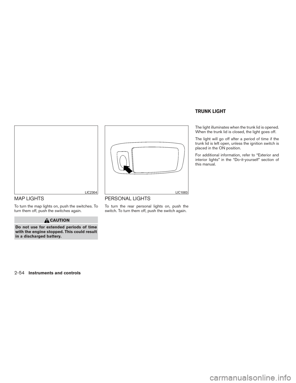 NISSAN ALTIMA 2017 L33 / 5.G Owners Manual MAP LIGHTS
To turn the map lights on, push the switches. To
turn them off, push the switches again.
CAUTION
Do not use for extended periods of time
with the engine stopped. This could result
in a disc