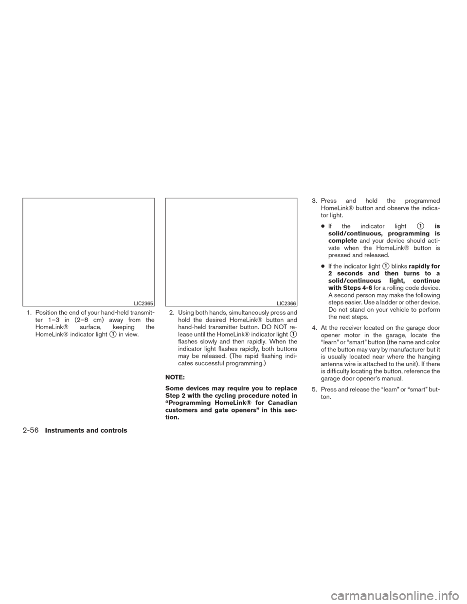 NISSAN ALTIMA 2017 L33 / 5.G Owners Manual 1. Position the end of your hand-held transmit-ter 1–3 in (2–8 cm) away from the
HomeLink® surface, keeping the
HomeLink® indicator light
1in view. 2. Using both hands, simultaneously press and