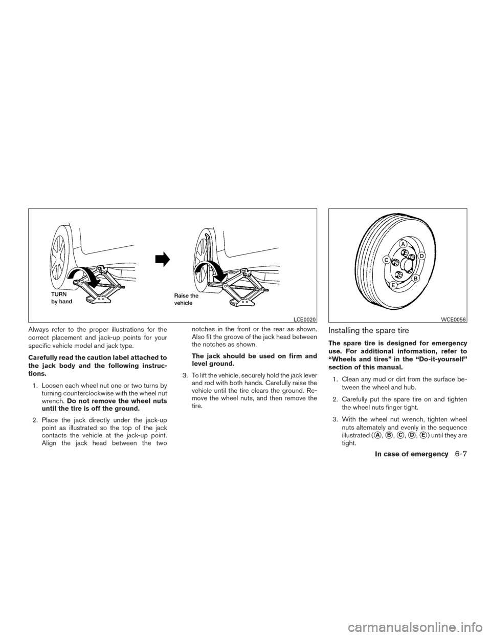 NISSAN ALTIMA 2017 L33 / 5.G Owners Manual Always refer to the proper illustrations for the
correct placement and jack-up points for your
specific vehicle model and jack type.
Carefully read the caution label attached to
the jack body and the 