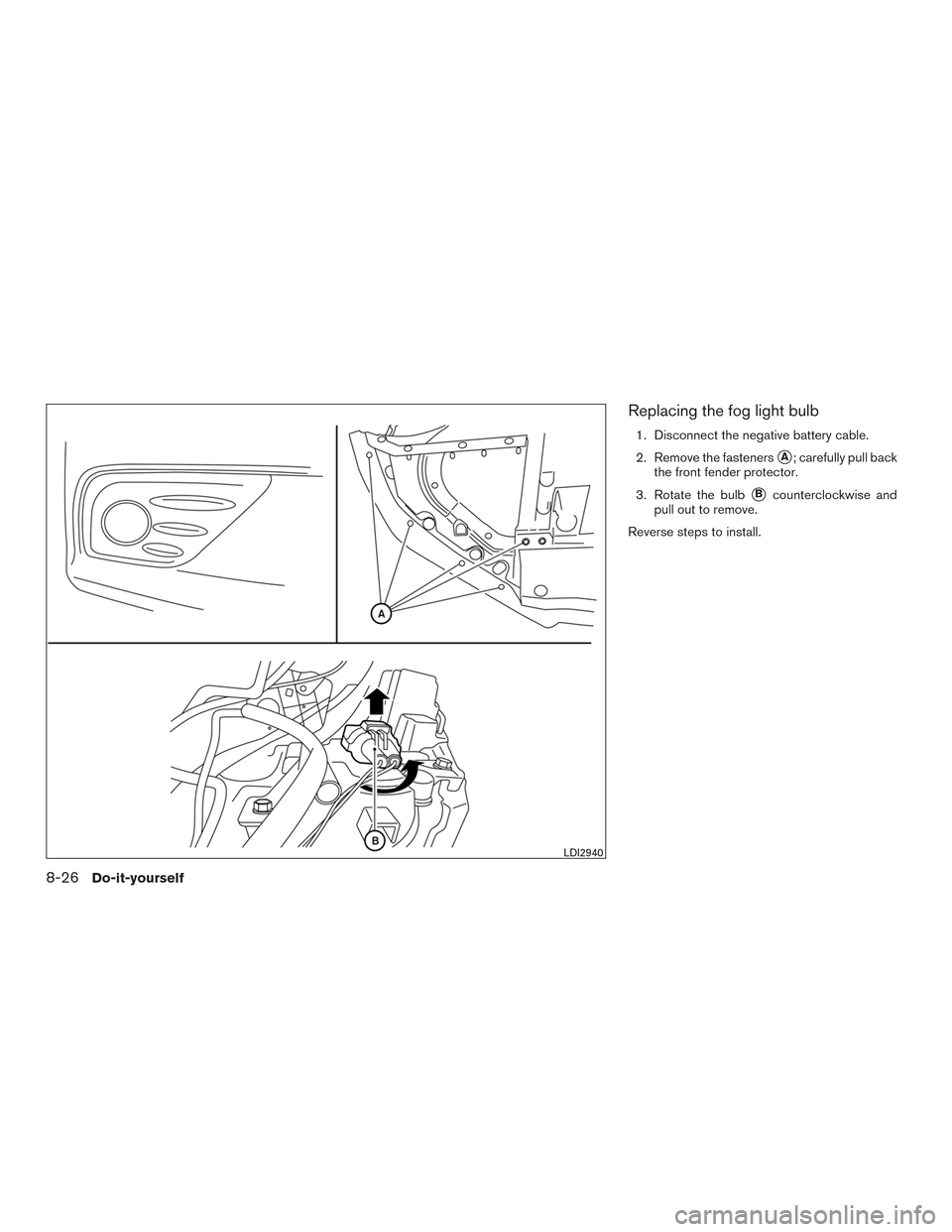 NISSAN ALTIMA 2017 L33 / 5.G Owners Manual Replacing the fog light bulb
1. Disconnect the negative battery cable.
2. Remove the fasteners
A; carefully pull back
the front fender protector.
3. Rotate the bulb
Bcounterclockwise and
pull out to