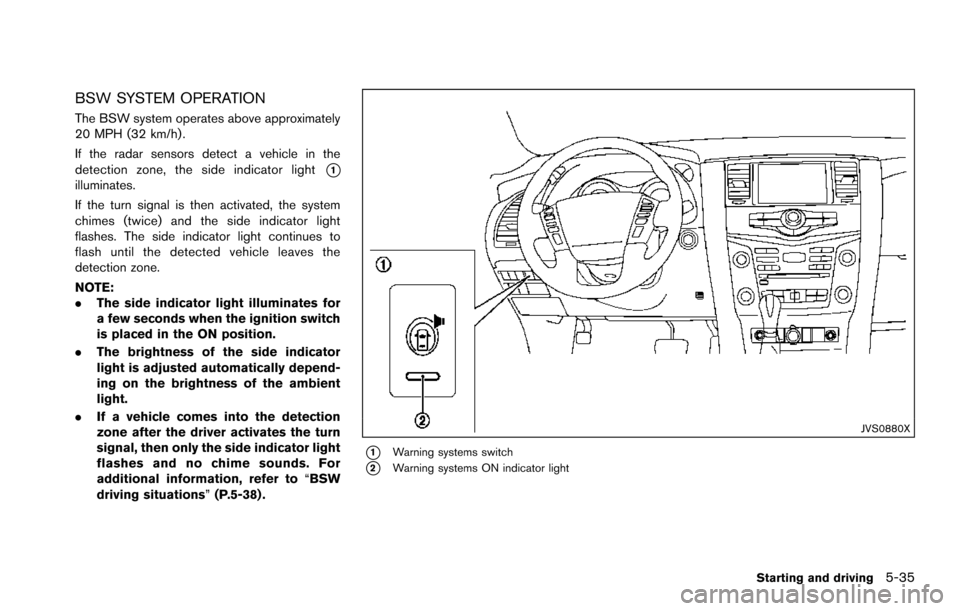 NISSAN ARMADA 2017 2.G Owners Manual BSW SYSTEM OPERATION
The BSW system operates above approximately
20 MPH (32 km/h) .
If the radar sensors detect a vehicle in the
detection zone, the side indicator light
*1illuminates.
If the turn sig